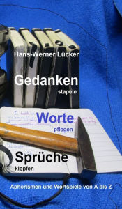 Title: Gedanken stapeln Worte pflegen Sprüche klopfen: Aphorismen und Wortspiele von A bis Z, Author: Hans-Werner Lücker