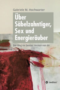Title: Über Säbelzahntiger, Sex und Energieräuber: Der Weg zur besten Version von dir, Author: Gabriele M. Hochwarter