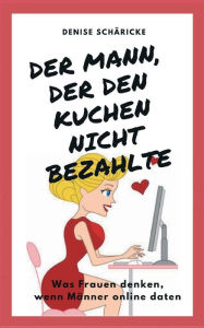 Title: Der Mann, der den Kuchen nicht bezahlte: Was Frauen denken, wenn Männer online daten, Author: Denise Schäricke