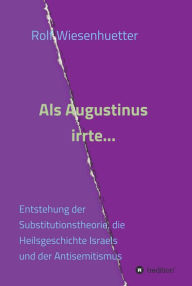 Title: Als Augustinus irrte...: Entstehung der Substitutionstheorie, die Heilsgeschichte Israels und der Antisemitismus, Author: Rolf Wiesenhütter