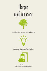 Title: Morgen weiß ich mehr: Intelligenter lernen und arbeiten nach der digitalen Revolution, Author: Marcus Klug