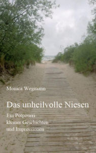 Title: Das unheilvolle Niesen: Ein Potpourri kleiner Geschichten und Impressionen, Author: Monica Wegmann