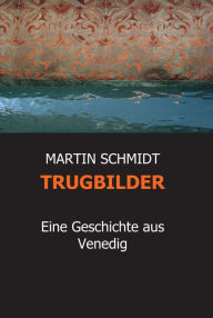 Title: TRUGBILDER: Eine Geschichte aus Venedig, Author: MARTIN SCHMIDT