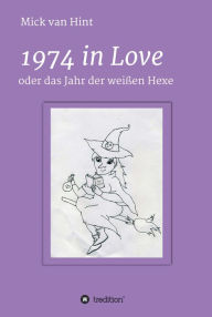 Title: 1974 in Love: oder das Jahr der Weißen Hexe, Author: Mick van Hint