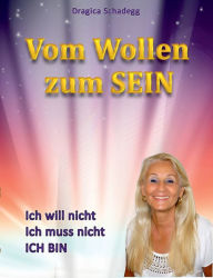 Title: Vom wollen zum SEIN: Ich will nicht, ich muss nicht, ich BIN, Author: Dragica Schadegg