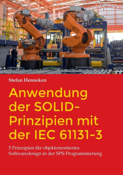 Anwendung der SOLID-Prinzipien mit der IEC 61131-3: 5 Prinzipien fï¿½r objektorientiertes Softwaredesign in der SPS-Programmierung