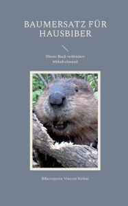 Title: Baumersatz fï¿½r Hausbiber: Dieses Buch verhindert Mï¿½belschwund, Author: Biberexperte Vincent Hohne