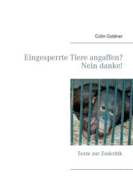 Title: Eingesperrte Tiere angaffen? Nein danke!: Texte zur Zookritik, Author: Colin Goldner