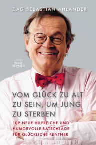 Title: Vom Glück zu alt zu sein, um jung zu sterben: 109 neue hilfreiche und humorvolle Ratschläge für glückliche Rentner, Author: Dag Sebastian Ahlander