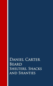 Title: Shelters, Shacks and Shanties, Author: Daniel Carter Beard