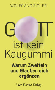 Title: Gott ist kein Kaugummi: Warum Zweifeln und Glauben sich ergänzen, Author: Wolfgang Sigler