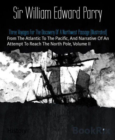 Three Voyages For The Discovery Of A Northwest Passage (Illustrated): From The Atlantic To The Pacific, And Narrative Of An Attempt To Reach The North Pole, Volume II