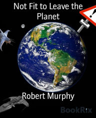 Title: Not Fit to Leave the Planet: (Part one of a trilogy), Author: Robert Murphy