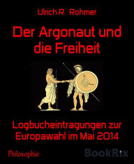 Title: Der Argonaut und die Freiheit: Logbucheintragungen zur Europawahl im Mai 2014, Author: Ulrich R. Rohmer