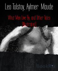 Title: What Men Live By, and Other Tales (Illustrated), Author: Aylmer Maude