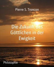 Title: Die Zukunft des Göttlichen in der Ewigkeit, Author: Pierre S. Troncon