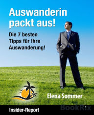 Title: Auswanderin packt aus! Die 7 besten Tipps für Ihre Auswanderung!: Insider Report, Author: Elena Sommer