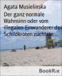 Der ganz normale Wahnsinn oder vom illegalen Einwanderer der Schildkröten züchtete: Vom illegalen Einwanderer der Schildkröten züchtete