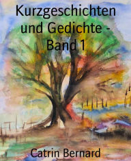 Title: Kurzgeschichten und Gedichte - Band 1, Author: Catrin Bernard