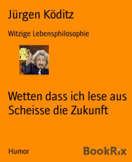 Title: Wetten dass ich lese aus Scheisse die Zukunft: Witzige Lebensphilosophie, Author: Jürgen Köditz