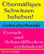 Übermäßiges Schwitzen beheben!: Achselschweiß: Geruch und Schweißflecken verhindern!