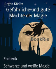 Title: Gefährliche und gute Mächte der Magie: Schwarze und weiße Magie, Author: Jürgen Köditz