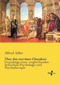 Title: Über den nervösen Charakter: Grundzüge einer vergleichenden Individual-Psychologie und Psychotherapie, Author: Alfred Adler