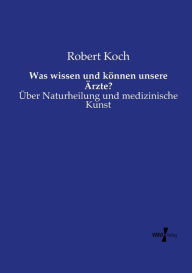 Title: Was wissen und können unsere Ärzte?: Über Naturheilung und medizinische Kunst, Author: Robert Koch