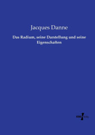 Title: Das Radium, seine Darstellung und seine Eigenschaften, Author: Jacques Danne