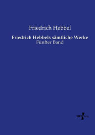 Title: Friedrich Hebbels sämtliche Werke: Fünfter Band, Author: Friedrich Hebbel