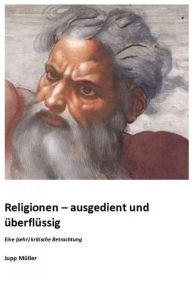 Title: Religionen - ausgedient und überflüssig: Eine (sehr) kritische Betrachtung, Author: Josef Müller