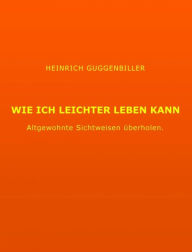 Title: Wie ich leichter Leben kann, Author: Heinrich Guggenbiller