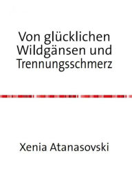 Title: Von glücklichen Wildgänsen und Trennungsschmerz: Der schmale Grat der Liebe, Author: Xenia Atanasovski