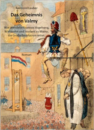 Title: Das Geheimnis von Valmy: Wie Wendelin Francois Vogelsang, Wirtssohn und Student zu Mainz, die Große Revolution rettet., Author: Raimund Lauber