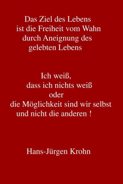 Ich weiß, dass ich nichts weiß oder die Möglichkeit sind wir selbst und nicht die andere !: Das Ziel des Lebens ist die Freiheit vom Wahn durch Aneignung des gelebten Lebens jedes einzelnen Menschen auf der Erde.