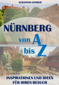 Title: Nürnberg von A bis Z: Inspirationen und Ideen für Ihren Besuch, Author: Sebastian Gerber