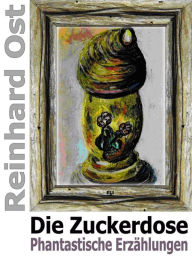 Title: Die Zuckerdose: Phantastische Erzählungen, Author: Reinhard Ost