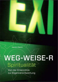 Title: WEG - WEISE - R Spiritualität: Von der Erkenntnis zur Eigenverantwortung, Author: Kerstin Reichl