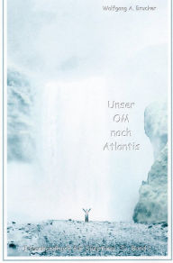 Title: Unser OM nach Atlantis: Ewige Momentaufnahmen dessen, wie, was, wer, wo und wann es auch sein könnte, Author: Wolfgang A. Brucker