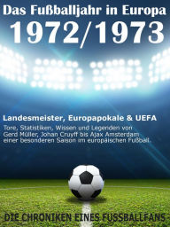 Title: Das Fußballjahr in Europa 1972 / 1973: Landesmeister, Europapokale und UEFA - Tore, Statistiken, Wissen und Legenden von Gerd Müller, Johan Cruyff bis Ajax Amsterdam einer besonderen Saison im europäischen Fußball, Author: Werner Balhauff