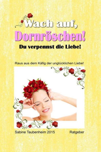 Wach auf, Dornröschen! Du verpennst die Liebe!: Raus aus dem Käfig der unglücklichen Liebe!