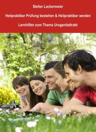 Title: Heilpraktiker Prüfung bestehen und Heilpraktiker werden (Lernhilfen Urogenitaltrakt): Lernhilfen zum Thema Urogenitaltrakt, Author: Stefan Lackermeier