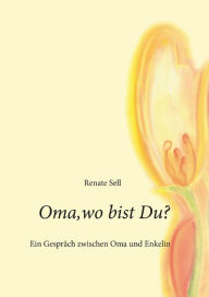 Title: Oma, wo bist Du?: Ein Gespräch zwischen der Oma und ihrer Enkelin, Author: Renate Sell