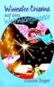 Title: Winterfee Chiarina auf dem Weihnachtsmarkt: Fröhlich bunt illustriertes Wintermärchen E-Book Band 3 für Kinder ab 5 Jahre, Author: Annina Boger