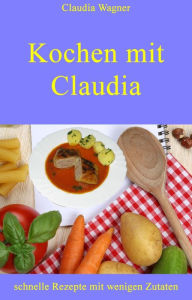 Title: Kochen mit Claudia: schnelle Rezepte mit wenigen Zutaten, Author: Claudia Wagner