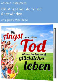 Title: Die Angst vor dem Tod überwinden: und glücklicher leben, Author: Antonio Rudolphios