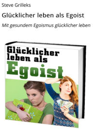 Title: Glücklicher leben als Egoist: Mit gesundem Egoismus glücklicher leben, Author: Steve Grilleks