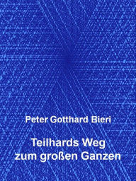 Title: Teilhards Weg zum großen Ganzen, Author: Peter Gotthard Bieri