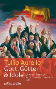 Title: Gott, Götter und Idole: Und der Mensch schuf sie nach seinem Bild, Author: Tullio Aurelio