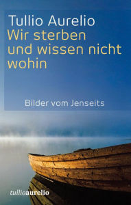 Title: Wir sterben und wissen nicht wohin: Bilder vom Jenseits, Author: Tullio Aurelio